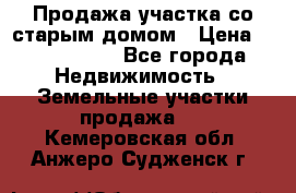 Продажа участка со старым домом › Цена ­ 2 000 000 - Все города Недвижимость » Земельные участки продажа   . Кемеровская обл.,Анжеро-Судженск г.